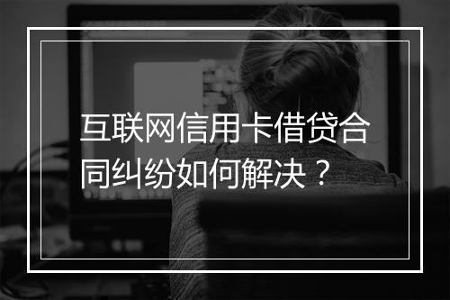 互联网信用卡借贷合同纠纷如何解决？