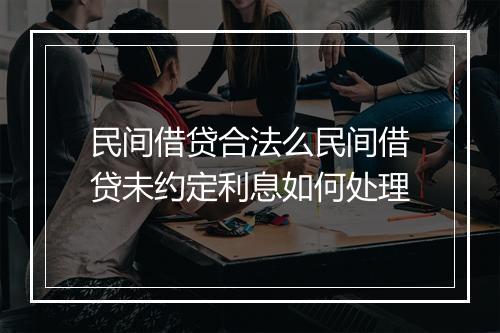 民间借贷合法么民间借贷未约定利息如何处理