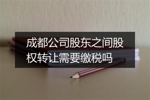 成都公司股东之间股权转让需要缴税吗