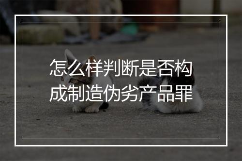 怎么样判断是否构成制造伪劣产品罪