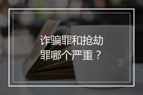 诈骗罪和抢劫罪哪个严重？