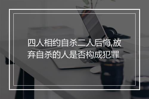 四人相约自杀二人后悔,放弃自杀的人是否构成犯罪