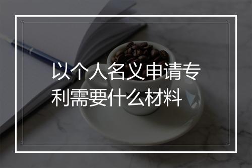 以个人名义申请专利需要什么材料