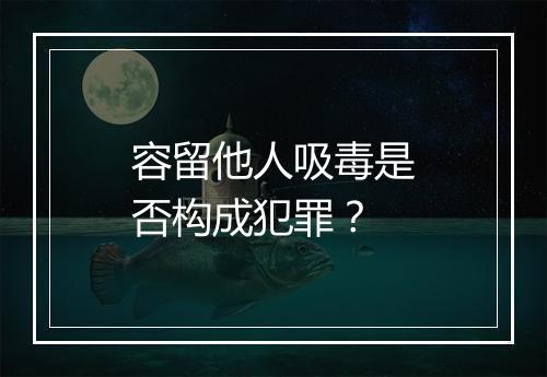 容留他人吸毒是否构成犯罪？