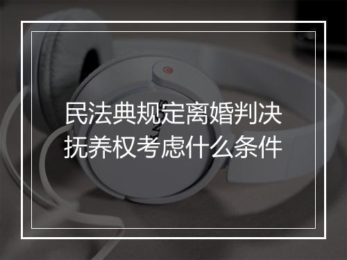 民法典规定离婚判决抚养权考虑什么条件