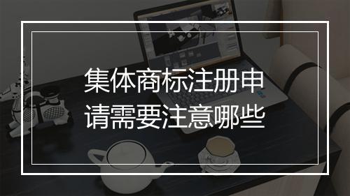 集体商标注册申请需要注意哪些
