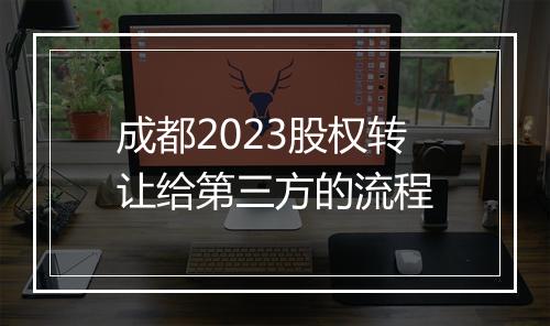 成都2023股权转让给第三方的流程