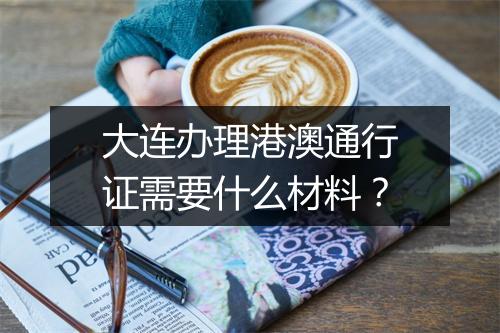 大连办理港澳通行证需要什么材料？