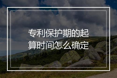 专利保护期的起算时间怎么确定