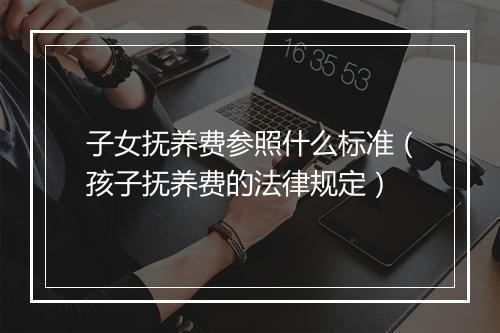子女抚养费参照什么标准（孩子抚养费的法律规定）