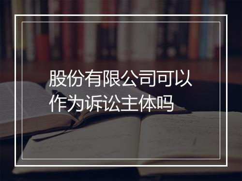 股份有限公司可以作为诉讼主体吗