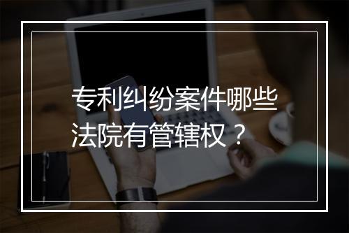 专利纠纷案件哪些法院有管辖权？