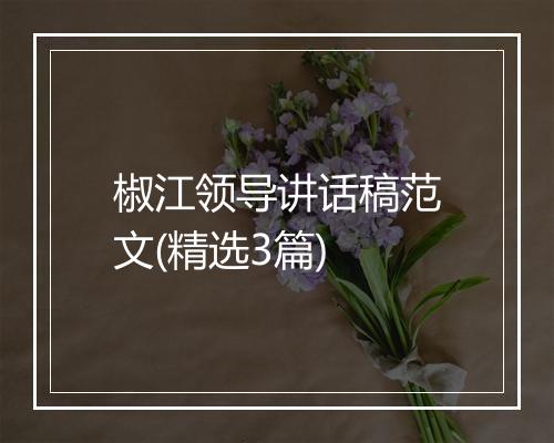 椒江领导讲话稿范文(精选3篇)
