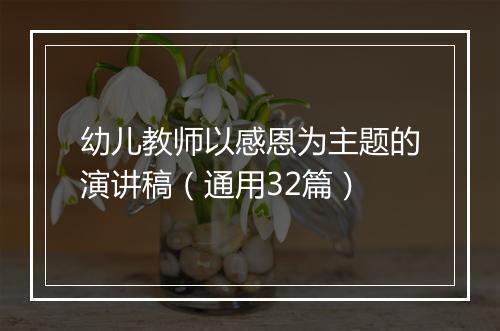 幼儿教师以感恩为主题的演讲稿（通用32篇）