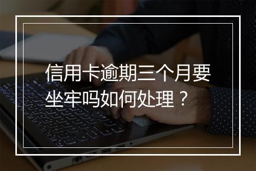 信用卡逾期三个月要坐牢吗如何处理？