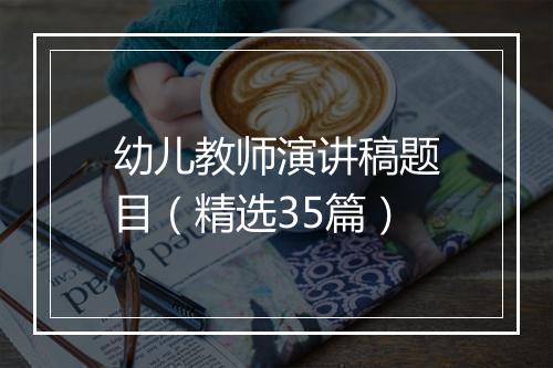 幼儿教师演讲稿题目（精选35篇）