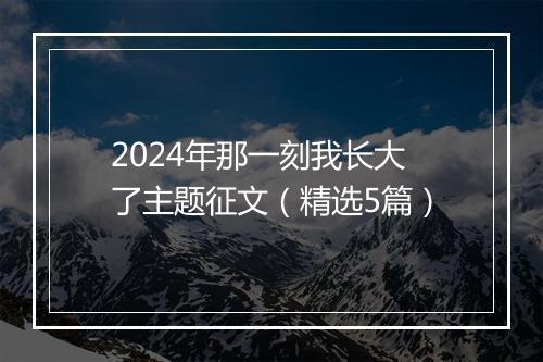 2024年那一刻我长大了主题征文（精选5篇）