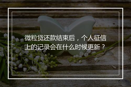 微粒贷还款结束后，个人征信上的记录会在什么时候更新？