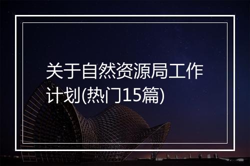 关于自然资源局工作计划(热门15篇)