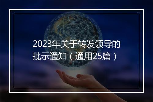 2023年关于转发领导的批示通知（通用25篇）