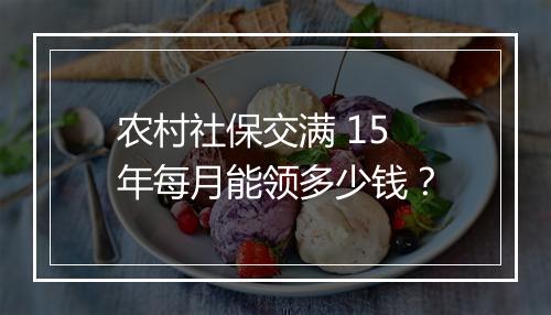农村社保交满 15 年每月能领多少钱？