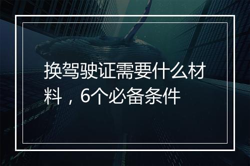 换驾驶证需要什么材料，6个必备条件