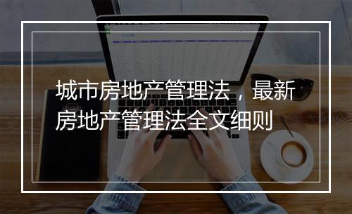 城市房地产管理法，最新房地产管理法全文细则
