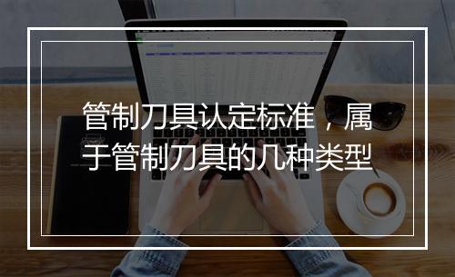管制刀具认定标准，属于管制刀具的几种类型