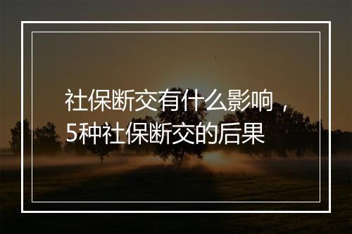 社保断交有什么影响，5种社保断交的后果