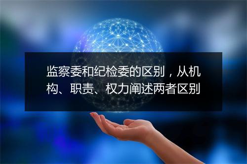 监察委和纪检委的区别，从机构、职责、权力阐述两者区别