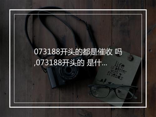 073188开头的都是催收 吗,073188开头的 是什么意思