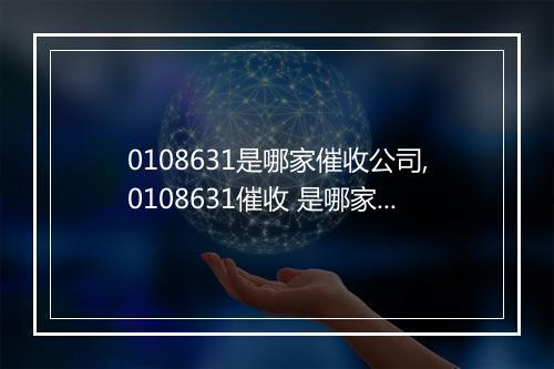0108631是哪家催收公司,0108631催收 是哪家公司