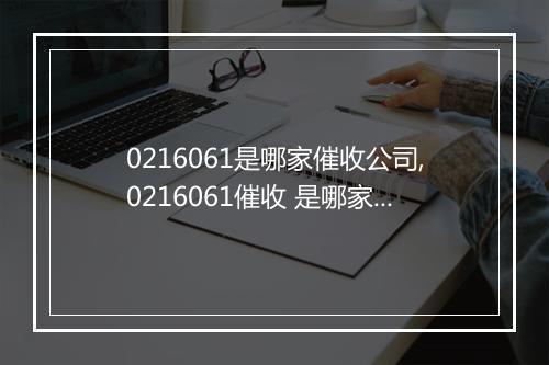 0216061是哪家催收公司,0216061催收 是哪家公司的