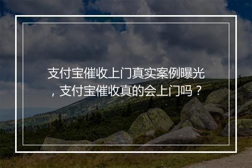 支付宝催收上门真实案例曝光，支付宝催收真的会上门吗？