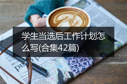学生当选后工作计划怎么写(合集42篇)