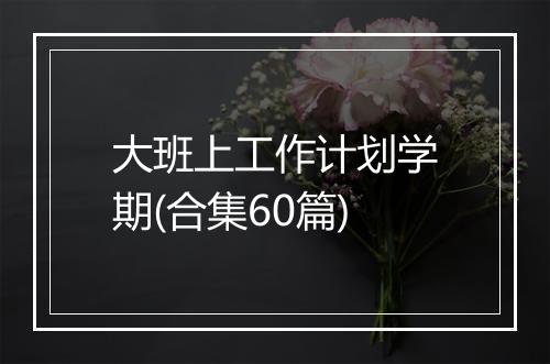 大班上工作计划学期(合集60篇)