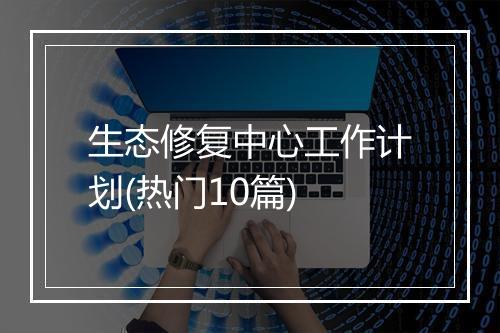 生态修复中心工作计划(热门10篇)