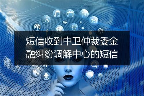 短信收到中卫仲裁委金融纠纷调解中心的短信