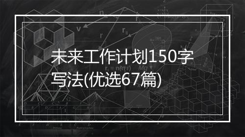 未来工作计划150字写法(优选67篇)