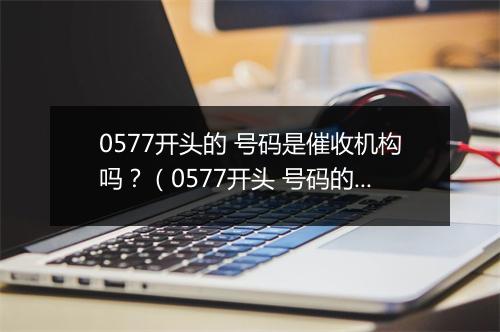 0577开头的 号码是催收机构吗？（0577开头 号码的含义解析）