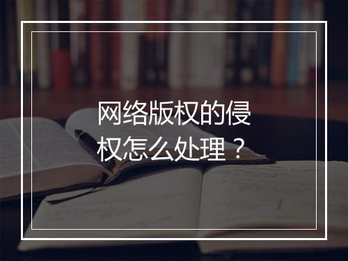 网络版权的侵权怎么处理？