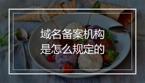 域名备案机构是怎么规定的