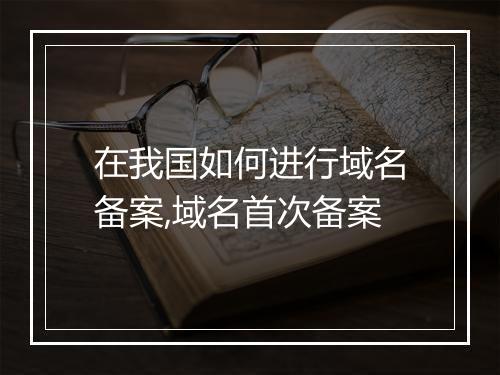 在我国如何进行域名备案,域名首次备案