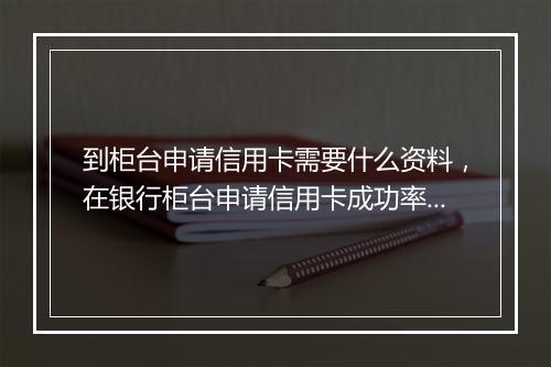 到柜台申请信用卡需要什么资料，在银行柜台申请信用卡成功率高吗怎么办
