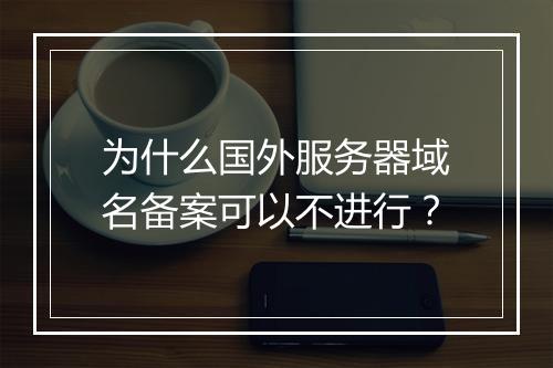 为什么国外服务器域名备案可以不进行？