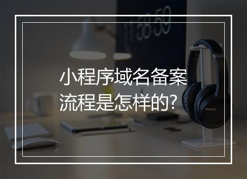 小程序域名备案流程是怎样的?