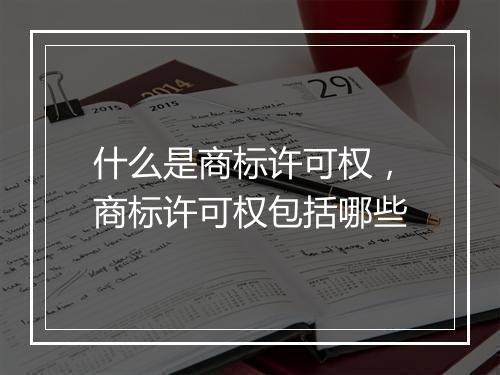 什么是商标许可权，商标许可权包括哪些