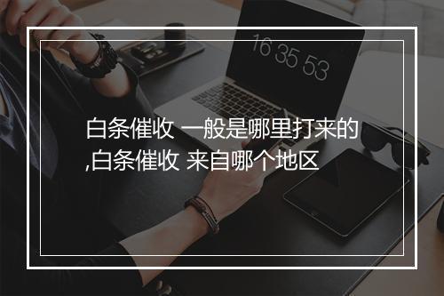 白条催收 一般是哪里打来的,白条催收 来自哪个地区