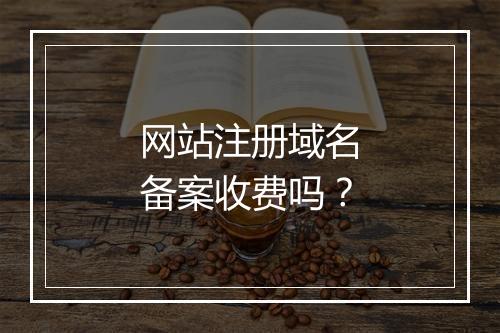 网站注册域名备案收费吗？