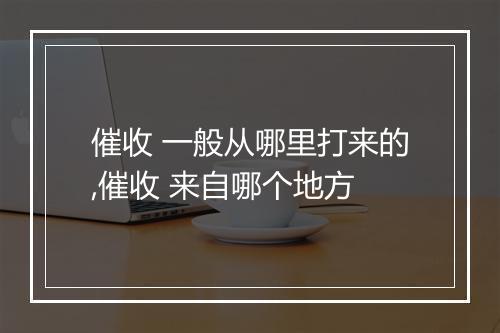 催收 一般从哪里打来的,催收 来自哪个地方
